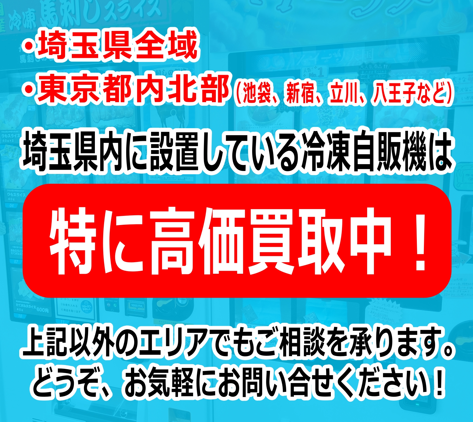 埼玉県全域・東京都内北部 (池袋、新宿、立川、八王子など) 埼玉県内に設置している冷凍自販機は特に高価買取中！上記以外のエリアでもご相談を承ります。どうぞ、お気軽にお問い合せください！